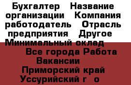 Бухгалтер › Название организации ­ Компания-работодатель › Отрасль предприятия ­ Другое › Минимальный оклад ­ 18 000 - Все города Работа » Вакансии   . Приморский край,Уссурийский г. о. 